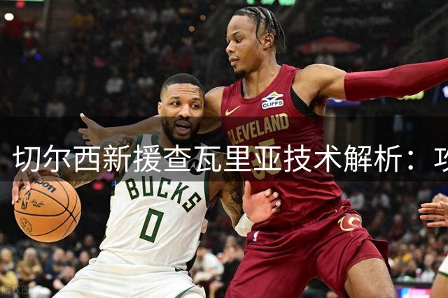 切尔西新援查瓦里亚技术解析：攻强守弱的边路发动机将如何立足英超？