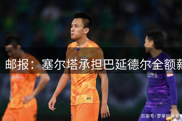 邮报：塞尔塔承担巴延德尔全额薪水，曼联保留买断后的二转分成