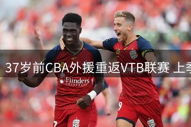 37岁前CBA外援重返VTB联赛 上季山西队数据亮眼